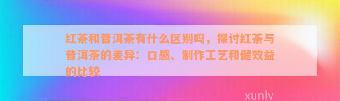 红茶和普洱茶有什么区别吗，探讨红茶与普洱茶的差异：口感、制作工艺和健效益的比较