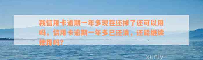 我信用卡逾期一年多现在还掉了还可以用吗，信用卡逾期一年多已还清，还能继续使用吗？