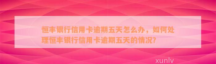 恒丰银行信用卡逾期五天怎么办，如何处理恒丰银行信用卡逾期五天的情况？