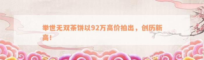 举世无双茶饼以92万高价拍出，创历新高！