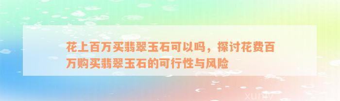 花上百万买翡翠玉石可以吗，探讨花费百万购买翡翠玉石的可行性与风险