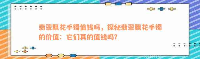 翡翠飘花手镯值钱吗，探秘翡翠飘花手镯的价值：它们真的值钱吗？