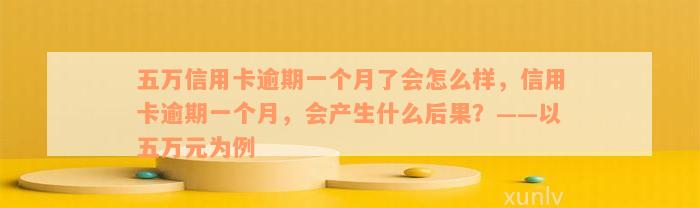 五万信用卡逾期一个月了会怎么样，信用卡逾期一个月，会产生什么后果？——以五万元为例