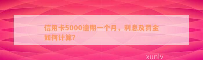 信用卡5000逾期一个月，利息及罚金如何计算？