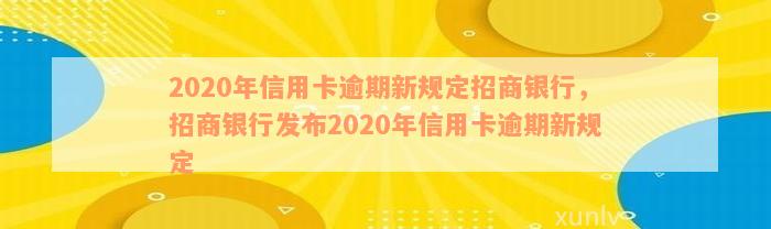 2020年信用卡逾期新规定招商银行，招商银行发布2020年信用卡逾期新规定