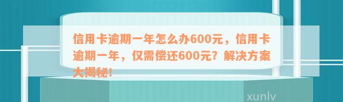 信用卡逾期一年怎么办600元，信用卡逾期一年，仅需偿还600元？解决方案大揭秘！