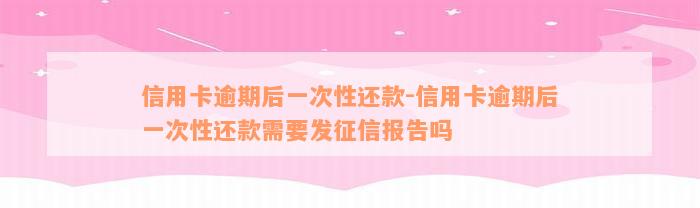 信用卡逾期后一次性还款-信用卡逾期后一次性还款需要发征信报告吗