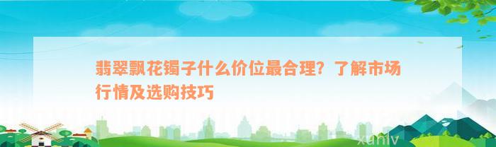 翡翠飘花镯子什么价位最合理？了解市场行情及选购技巧