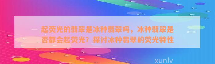 起荧光的翡翠是冰种翡翠吗，冰种翡翠是否都会起荧光？探讨冰种翡翠的荧光特性