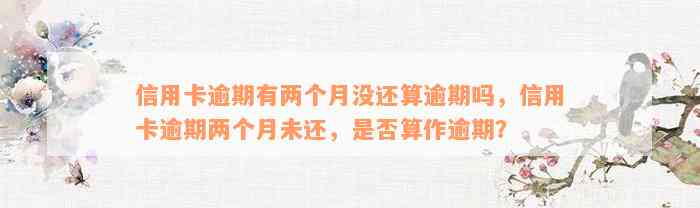 信用卡逾期有两个月没还算逾期吗，信用卡逾期两个月未还，是否算作逾期？