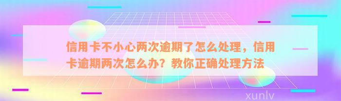 信用卡不小心两次逾期了怎么处理，信用卡逾期两次怎么办？教你正确处理方法