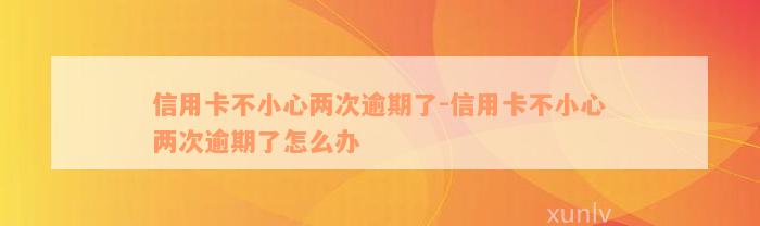 信用卡不小心两次逾期了-信用卡不小心两次逾期了怎么办