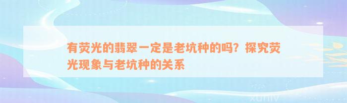 有荧光的翡翠一定是老坑种的吗？探究荧光现象与老坑种的关系