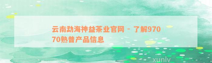 云南勐海神益茶业官网 - 了解97070熟普产品信息