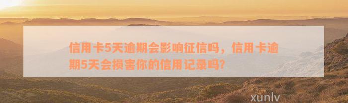 信用卡5天逾期会影响征信吗，信用卡逾期5天会损害你的信用记录吗？