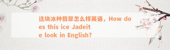 这块冰种翡翠怎么样英语，How does this ice Jadeite look in English?