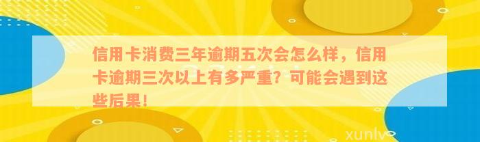 信用卡消费三年逾期五次会怎么样，信用卡逾期三次以上有多严重？可能会遇到这些后果！