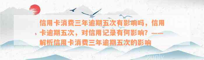 信用卡消费三年逾期五次有影响吗，信用卡逾期五次，对信用记录有何影响？——解析信用卡消费三年逾期五次的影响