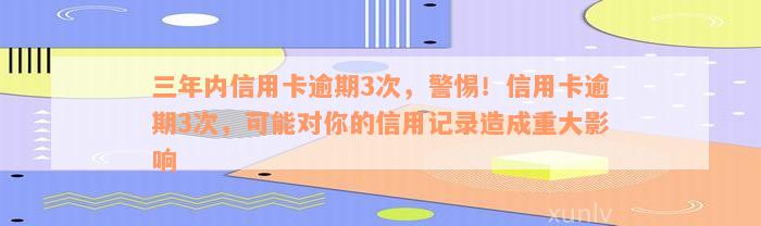 三年内信用卡逾期3次，警惕！信用卡逾期3次，可能对你的信用记录造成重大影响