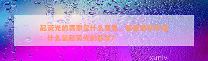 起荧光的翡翠是什么意思，解密翡翠术语：什么是起荧光的翡翠？