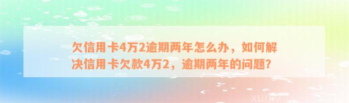 欠信用卡4万2逾期两年怎么办，如何解决信用卡欠款4万2，逾期两年的问题？