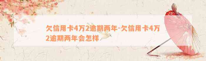 欠信用卡4万2逾期两年-欠信用卡4万2逾期两年会怎样