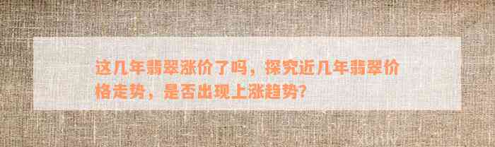 这几年翡翠涨价了吗，探究近几年翡翠价格走势，是否出现上涨趋势？