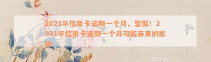 2021年信用卡逾期一个月，警惕！2021年信用卡逾期一个月可能带来的影响