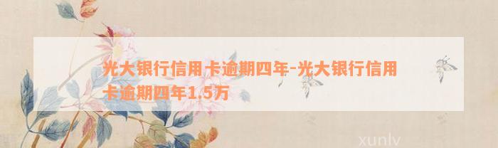 光大银行信用卡逾期四年-光大银行信用卡逾期四年1.5万