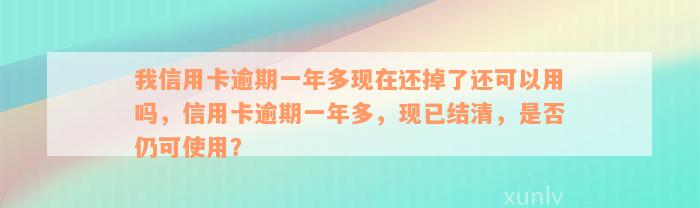 我信用卡逾期一年多现在还掉了还可以用吗，信用卡逾期一年多，现已结清，是否仍可使用？