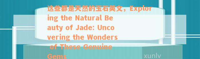 这些都是天然的玉石英文，Exploring the Natural Beauty of Jade: Uncovering the Wonders of These Genuine Gems