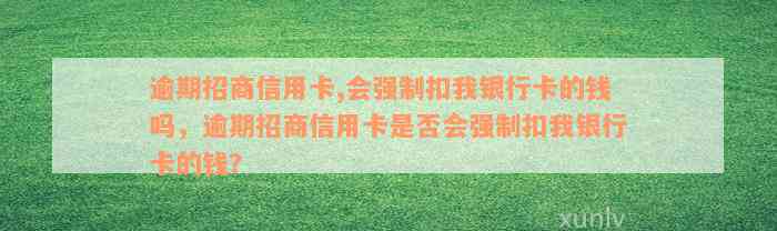 逾期招商信用卡,会强制扣我银行卡的钱吗，逾期招商信用卡是否会强制扣我银行卡的钱？