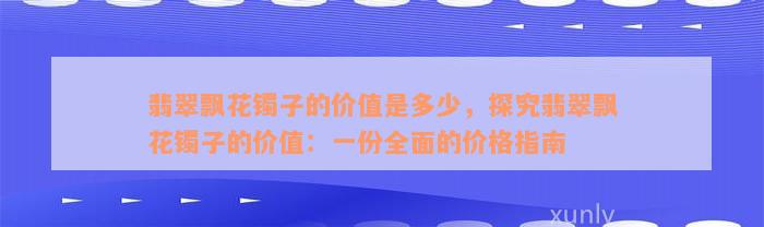 翡翠飘花镯子的价值是多少，探究翡翠飘花镯子的价值：一份全面的价格指南