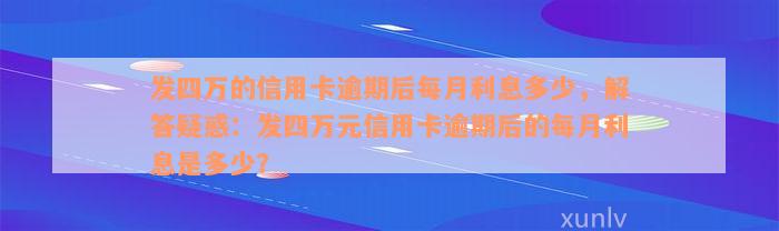 发四万的信用卡逾期后每月利息多少，解答疑惑：发四万元信用卡逾期后的每月利息是多少？