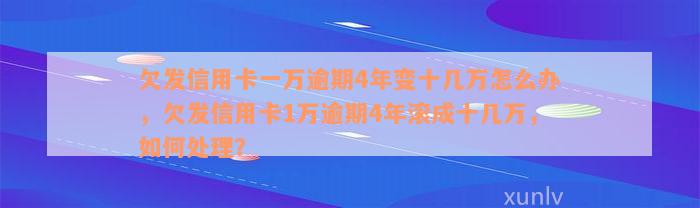 欠发信用卡一万逾期4年变十几万怎么办，欠发信用卡1万逾期4年滚成十几万，如何处理？