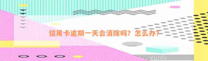 信用卡逾期一天会消除吗？怎么办？