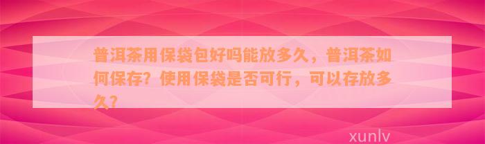 普洱茶用保袋包好吗能放多久，普洱茶如何保存？使用保袋是否可行，可以存放多久？