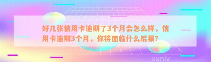 好几张信用卡逾期了3个月会怎么样，信用卡逾期3个月，你将面临什么后果？