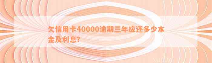 欠信用卡40000逾期三年应还多少本金及利息？