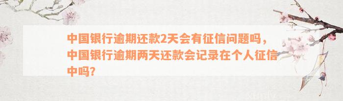 中国银行逾期还款2天会有征信问题吗，中国银行逾期两天还款会记录在个人征信中吗？