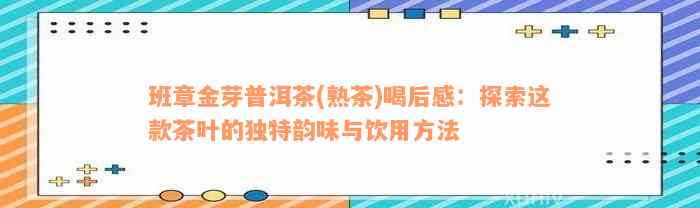 班章金芽普洱茶(熟茶)喝后感：探索这款茶叶的独特韵味与饮用方法