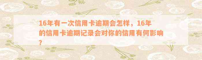 16年有一次信用卡逾期会怎样，16年的信用卡逾期记录会对你的信用有何影响？