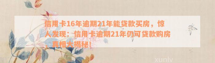 信用卡16年逾期21年能贷款买房，惊人发现：信用卡逾期21年仍可贷款购房，真相大揭秘！