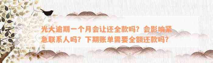 光大逾期一个月会让还全款吗？会影响紧急联系人吗？下期账单需要全额还款吗？