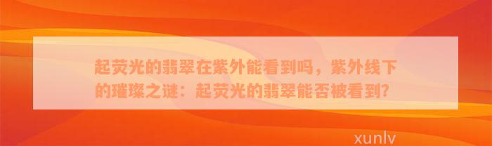 起荧光的翡翠在紫外能看到吗，紫外线下的璀璨之谜：起荧光的翡翠能否被看到？