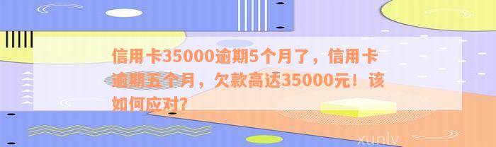 信用卡35000逾期5个月了，信用卡逾期五个月，欠款高达35000元！该如何应对？