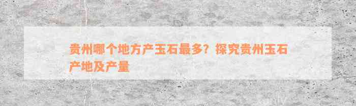 贵州哪个地方产玉石最多？探究贵州玉石产地及产量