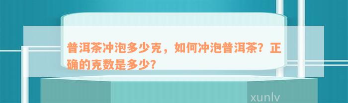 普洱茶冲泡多少克，如何冲泡普洱茶？正确的克数是多少？