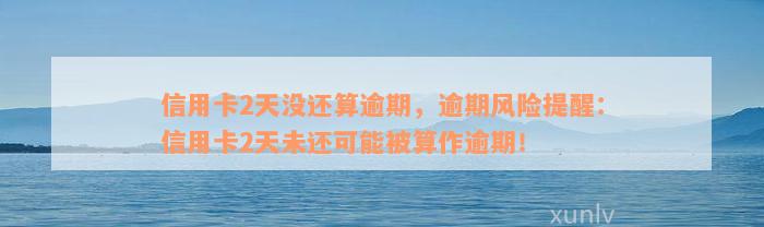 信用卡2天没还算逾期，逾期风险提醒：信用卡2天未还可能被算作逾期！