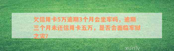 欠信用卡5万逾期3个月会坐牢吗，逾期三个月未还信用卡五万，是否会面临牢狱之灾？